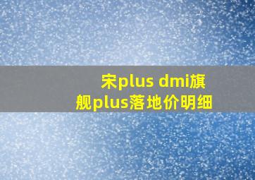 宋plus dmi旗舰plus落地价明细